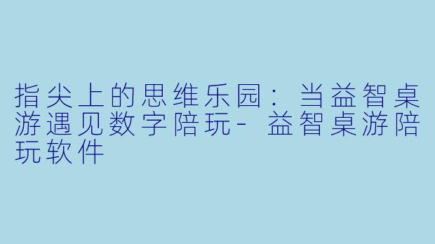 指尖上的思维乐园：当益智桌游遇见数字陪玩-益智桌游陪玩软件