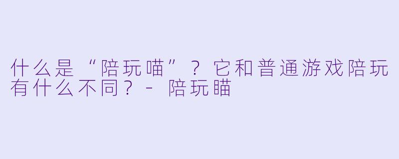 什么是“陪玩喵”？它和普通游戏陪玩有什么不同？-陪玩瞄