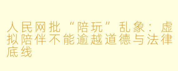人民网批“陪玩”乱象：虚拟陪伴不能逾越道德与法律底线
