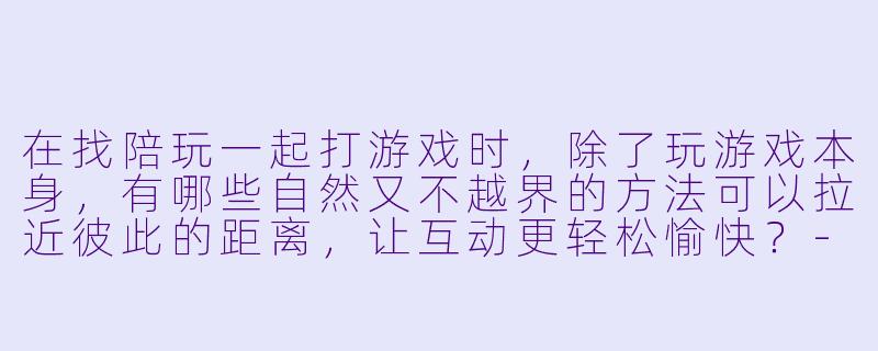 在找陪玩一起打游戏时，除了玩游戏本身，有哪些自然又不越界的方法可以拉近彼此的距离，让互动更轻松愉快？