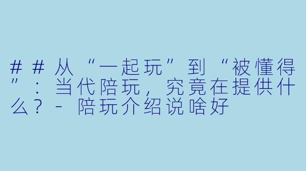 ##从“一起玩”到“被懂得”：当代陪玩，究竟在提供什么？-陪玩介绍说啥好