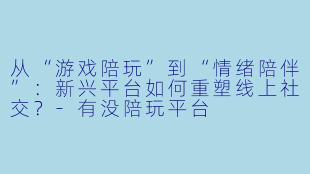 从“游戏陪玩”到“情绪陪伴”：新兴平台如何重塑线上社交？-有没陪玩平台