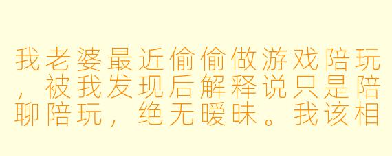 我老婆最近偷偷做游戏陪玩,被我发现后解释说只是陪聊陪玩,绝无暧昧。我该相信她吗?