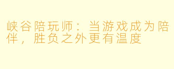 峡谷陪玩师：当游戏成为陪伴，胜负之外更有温度