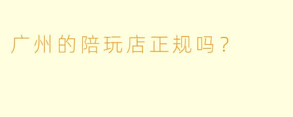广州的陪玩店正规吗？