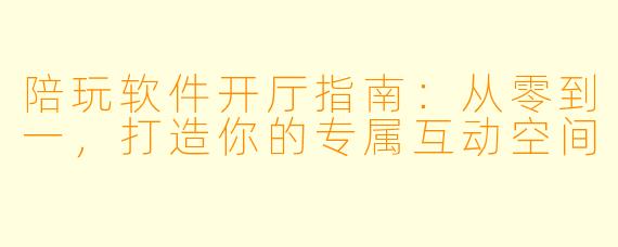 陪玩软件开厅指南：从零到一，打造你的专属互动空间