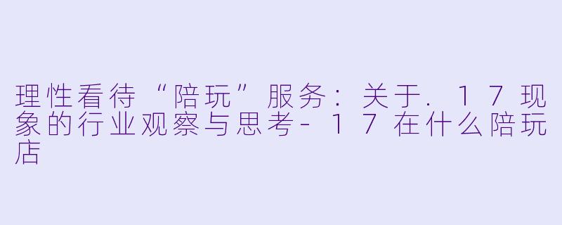 理性看待“陪玩”服务：关于.17现象的行业观察与思考-17在什么陪玩店