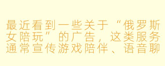 最近看到一些关于“俄罗斯女陪玩”的广告，这类服务通常宣传游戏陪伴、语音聊天等，它可能存在哪些风险或需要注意的地方？
