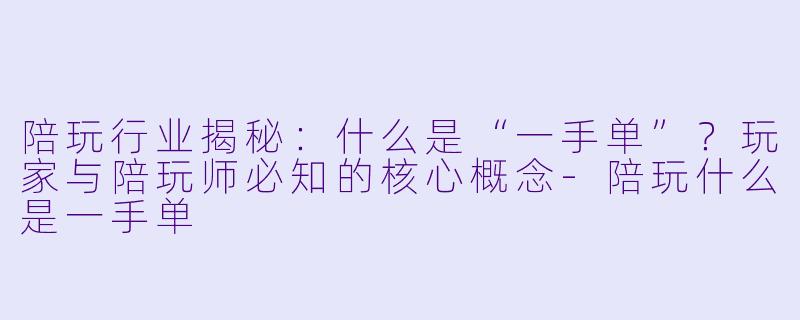 陪玩行业揭秘：什么是“一手单”？玩家与陪玩师必知的核心概念-陪玩什么是一手单