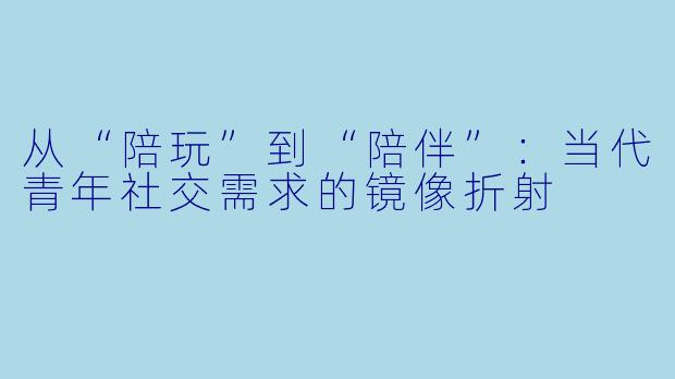从“陪玩”到“陪伴”：当代青年社交需求的镜像折射