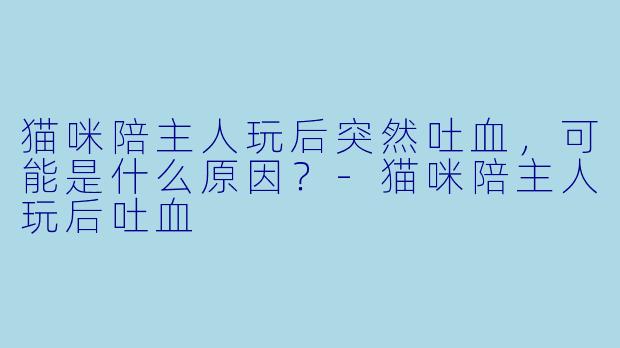 猫咪陪主人玩后突然吐血，可能是什么原因？-猫咪陪主人玩后吐血