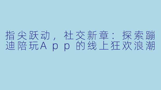 指尖跃动，社交新章：探索蹦迪陪玩App的线上狂欢浪潮