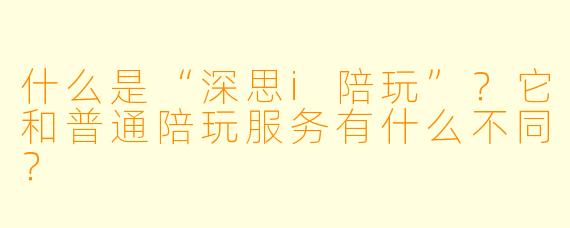 什么是“深思i陪玩”？它和普通陪玩服务有什么不同？