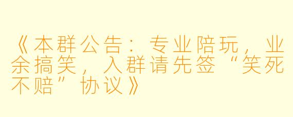《本群公告：专业陪玩，业余搞笑，入群请先签“笑死不赔”协议》