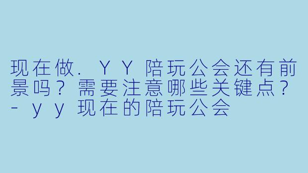 现在做.YY陪玩公会还有前景吗？需要注意哪些关键点？-yy现在的陪玩公会