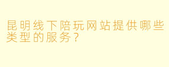 昆明线下陪玩网站提供哪些类型的服务？