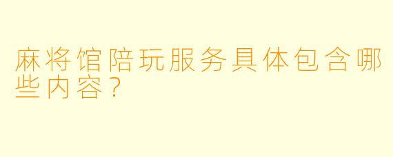 麻将馆陪玩服务具体包含哪些内容？