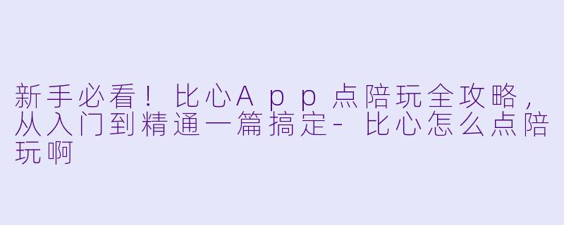 新手必看!比心App点陪玩全攻略,从入门到精通一篇搞定-比心怎么点陪玩啊