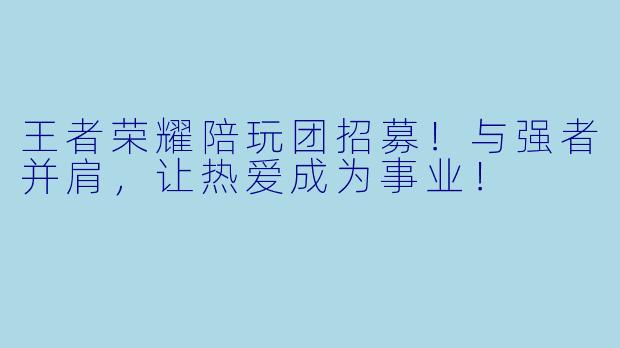王者荣耀陪玩团招募！与强者并肩，让热爱成为事业！