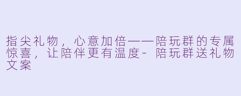 指尖礼物,心意加倍——陪玩群的专属惊喜,让陪伴更有温度-陪玩群送礼物文案