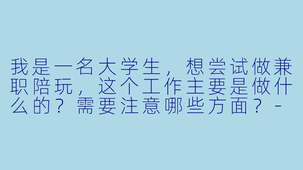我是一名大学生，想尝试做兼职陪玩，这个工作主要是做什么的？需要注意哪些方面？