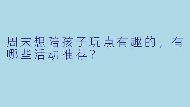 周末想陪孩子玩点有趣的，有哪些活动推荐？