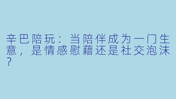 辛巴陪玩:当陪伴成为一门生意,是情感慰藉还是社交泡沫?