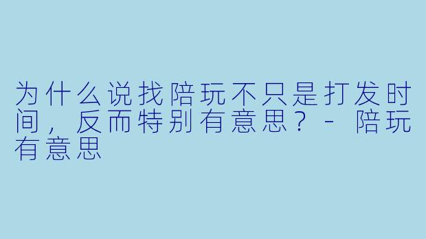 为什么说找陪玩不只是打发时间，反而特别有意思？-陪玩有意思
