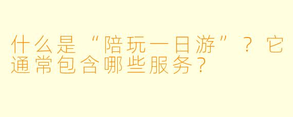 什么是“陪玩一日游”?它通常包含哪些服务?