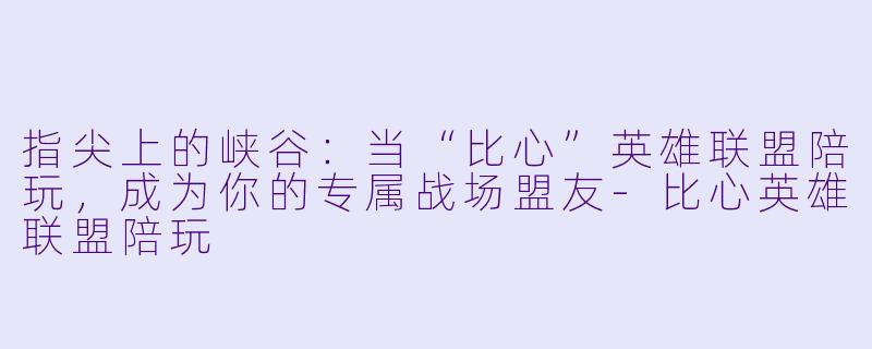 指尖上的峡谷：当“比心”英雄联盟陪玩，成为你的专属战场盟友-比心英雄联盟陪玩