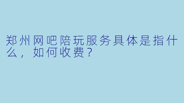 郑州网吧陪玩服务具体是指什么,如何收费?