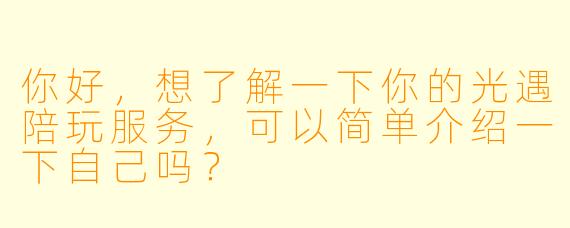你好，想了解一下你的光遇陪玩服务，可以简单介绍一下自己吗？