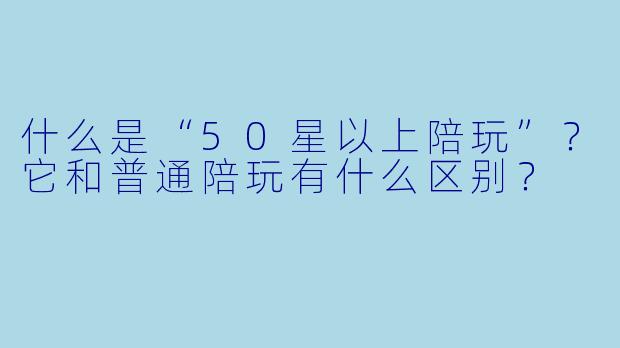 什么是“50星以上陪玩”?它和普通陪玩有什么区别?