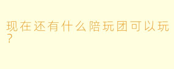 现在还有什么陪玩团可以玩?