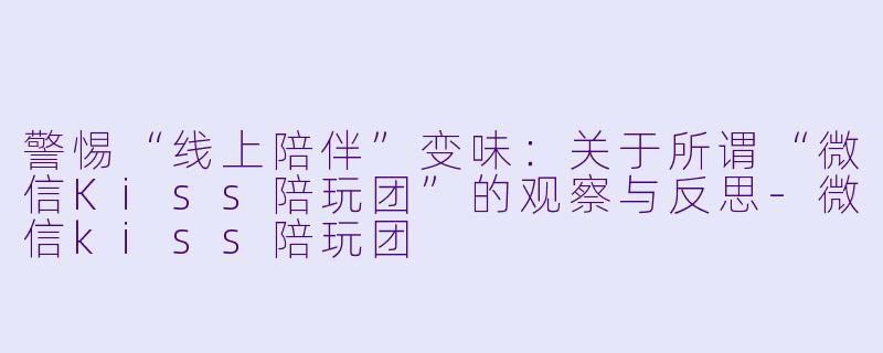 警惕“线上陪伴”变味：关于所谓“微信Kiss陪玩团”的观察与反思-微信kiss陪玩团
