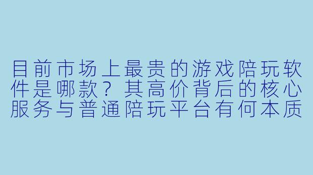 目前市场上最贵的游戏陪玩软件是哪款？其高价背后的核心服务与普通陪玩平台有何本质区别？-最贵游戏陪玩软件