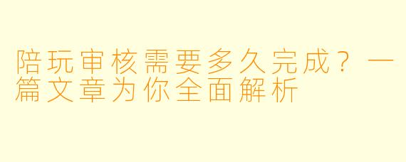 陪玩审核需要多久完成？一篇文章为你全面解析