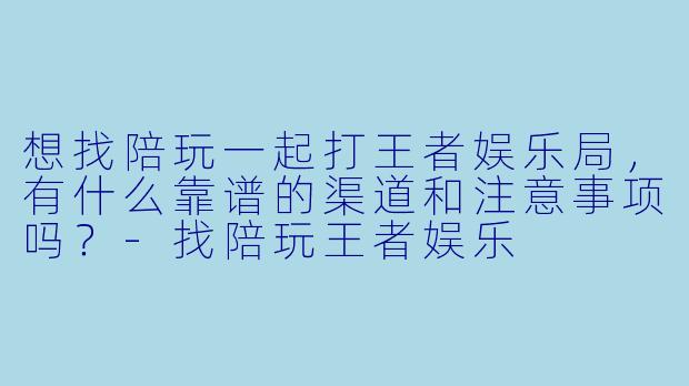 想找陪玩一起打王者娱乐局，有什么靠谱的渠道和注意事项吗？-找陪玩王者娱乐