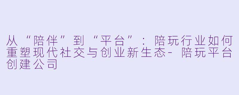 从“陪伴”到“平台”：陪玩行业如何重塑现代社交与创业新生态-陪玩平台创建公司