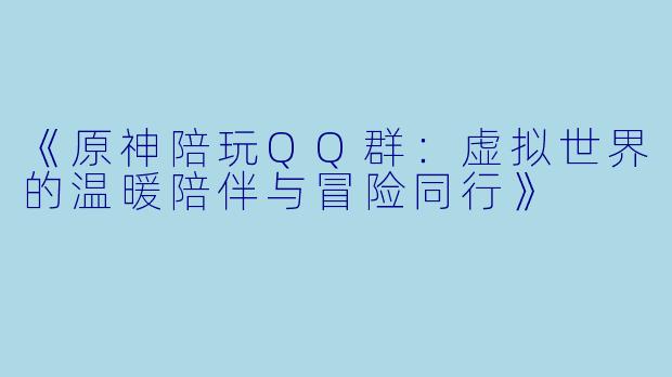 《原神陪玩QQ群：虚拟世界的温暖陪伴与冒险同行》