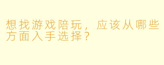 想找游戏陪玩，应该从哪些方面入手选择？