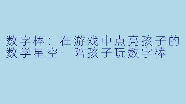 数字棒：在游戏中点亮孩子的数学星空-陪孩子玩数字棒
