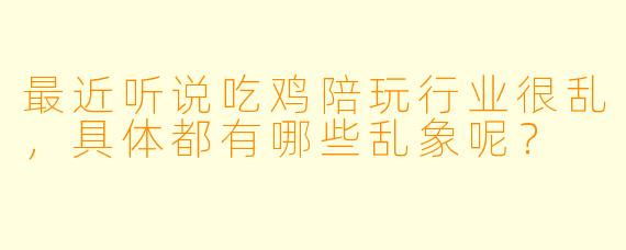 最近听说吃鸡陪玩行业很乱，具体都有哪些乱象呢？