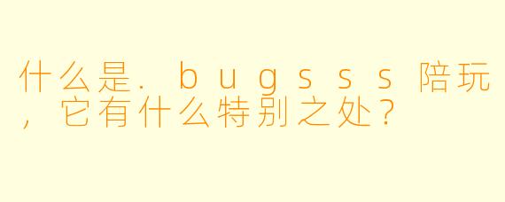 什么是.bugsss陪玩,它有什么特别之处?