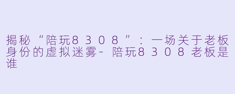 揭秘“陪玩8308”:一场关于老板身份的虚拟迷雾-陪玩8308老板是谁
