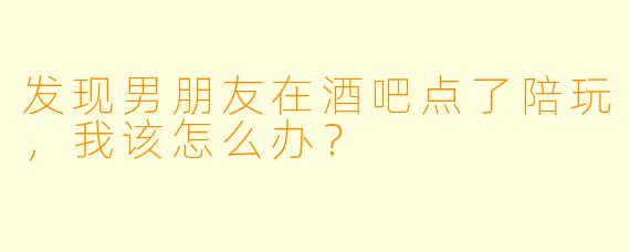 发现男朋友在酒吧点了陪玩，我该怎么办？