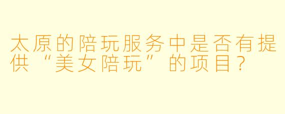 太原的陪玩服务中是否有提供“美女陪玩”的项目?