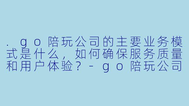 .go陪玩公司的主要业务模式是什么,如何确保服务质量和用户体验?-go陪玩公司