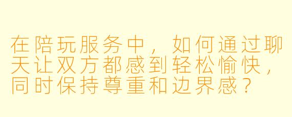 在陪玩服务中，如何通过聊天让双方都感到轻松愉快，同时保持尊重和边界感？