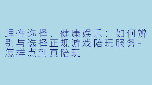 理性选择，健康娱乐：如何辨别与选择正规游戏陪玩服务-怎样点到真陪玩